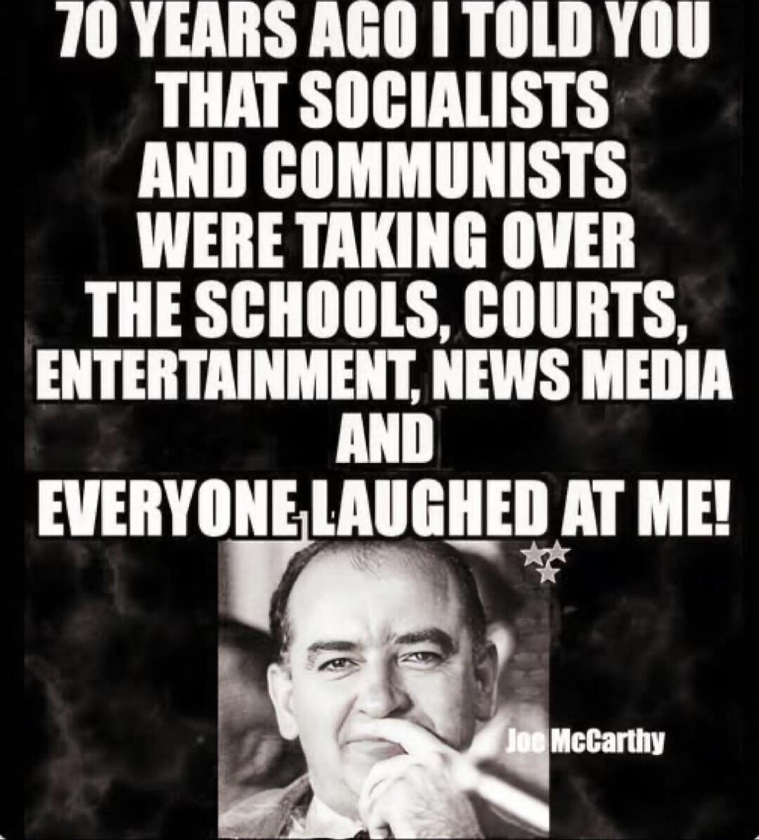 70 YEARS AGO I TOLD YOU THAT SOCIALISTS AND COMMUNISTS WERE TAKING OVER THE SCHOOLS, COURTS, ENTERTAINMENT, NEWS MEDIA AND EVERYONE LAUGHED AT ME! Joe McCarthy