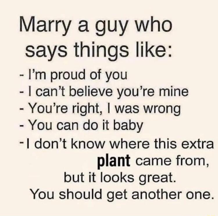 Marry a guy who says things like Im proud of you cant believe youre mine Youre right was wrong You can do it baby 1 dont know where this extra plant came from but it looks great You should get another one