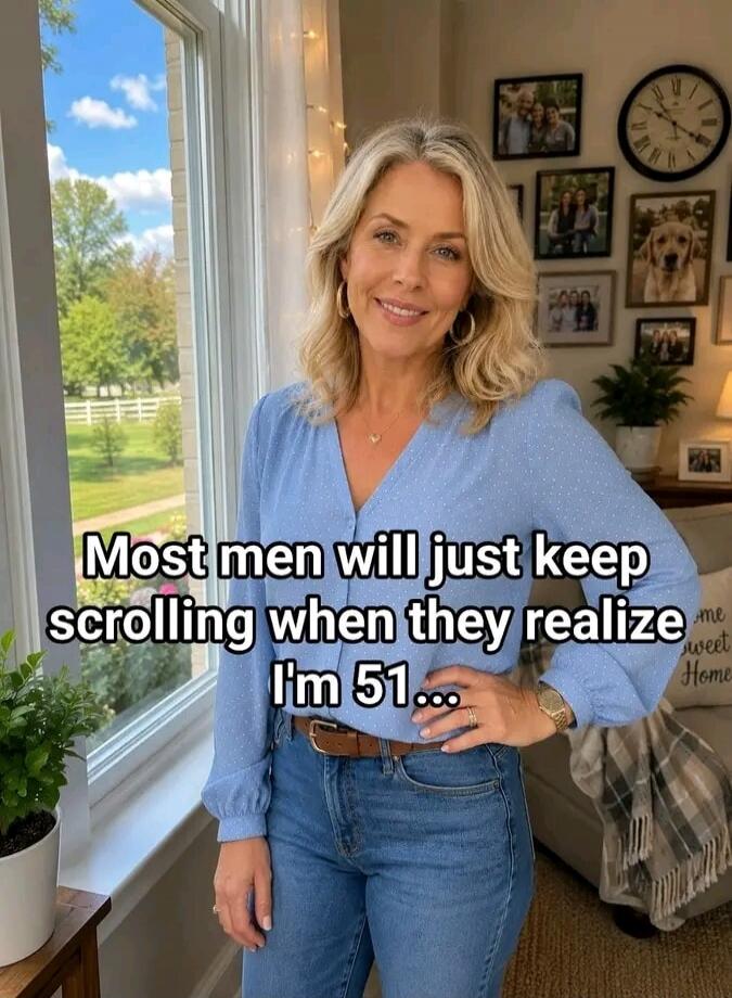 Most men will just keep scrolling when they realize I'm 51...