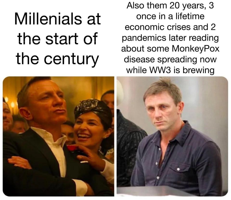 Also them 20 years 3 Millenials at once in a lifetime economic crises and 2 the start of pandemics later reading about some MonkeyPox the centu ry disease spreading now while WW8 is brewing