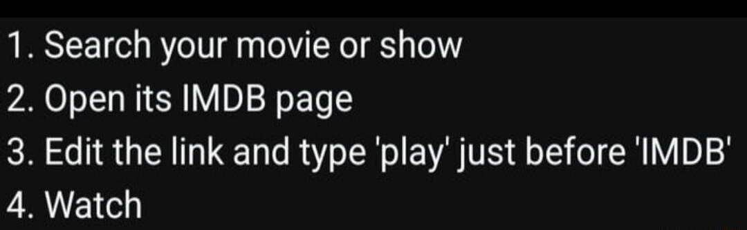 1. Search your movie or show
2. Open its IMDB page
3. Edit the link and type 'play' just before 'IMDB'
4. Watch
