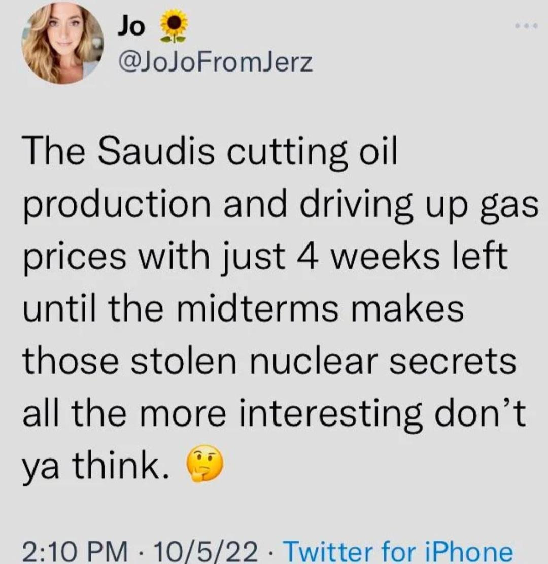 N o JoJoFromJerz The Saudis cutting oil production and driving up gas prices with just 4 weeks left until the midterms makes those stolen nuclear secrets all the more interesting dont ya think 2 210 PM 10522 Twitter for iPhone