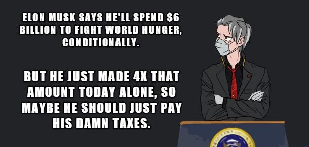 ELON MUSK SAYS HELL SPEND 6 7 BILLION TO FIGHT WORLD HUNGER N LLILLLT NG E BUT HE JUST MADE 4K THAT AMOUNT TODAY ALONE SO A MAYBE HE SHOULD JUST PAY HIS DAMN TAKES R i