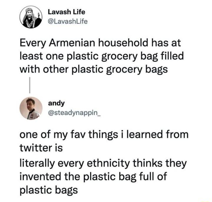 7 Lavash Life LavashlLife Every Armenian household has at least one plastic grocery bag filled with other plastic grocery bags andy steadynappin one of my fav things i learned from twitter is literally every ethnicity thinks they invented the plastic bag full of plastic bags