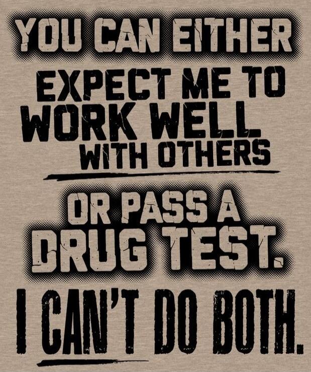 YOU CAN EITHER EXPECT ME TO WORK WELL WITH OTHERS OR PASS A DRUG TEST. I CAN'T DO BOTH.