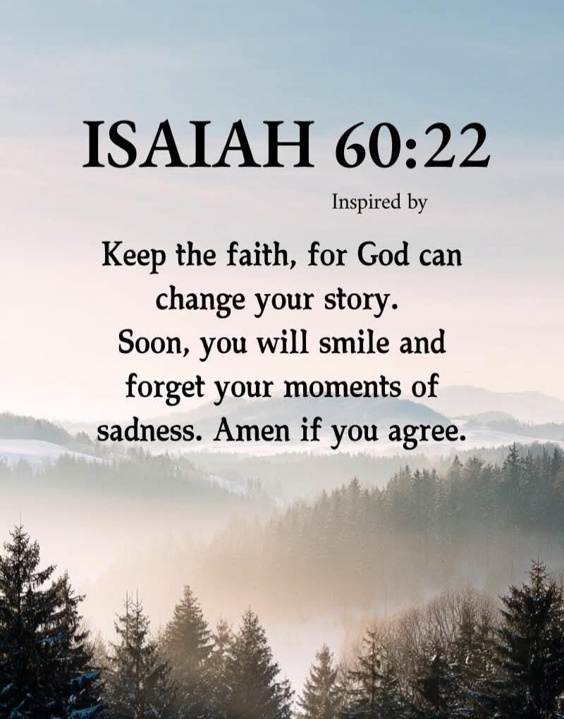 ISAIAH 60:22
Inspired by
Keep the faith, for God can
change your story.
Soon, you will smile and
forget your moments of
sadness. Amen if you agree.