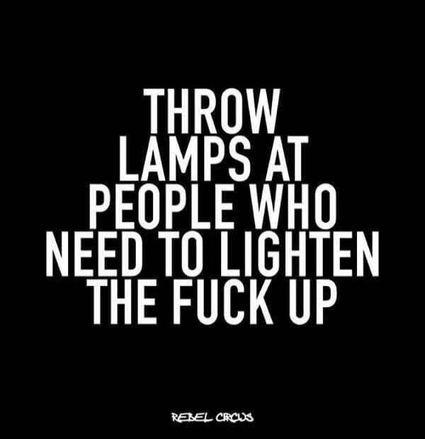 THROW LAMPS AT PEOPLE WHO NEED TO LIGHTEN THE FUCK UP