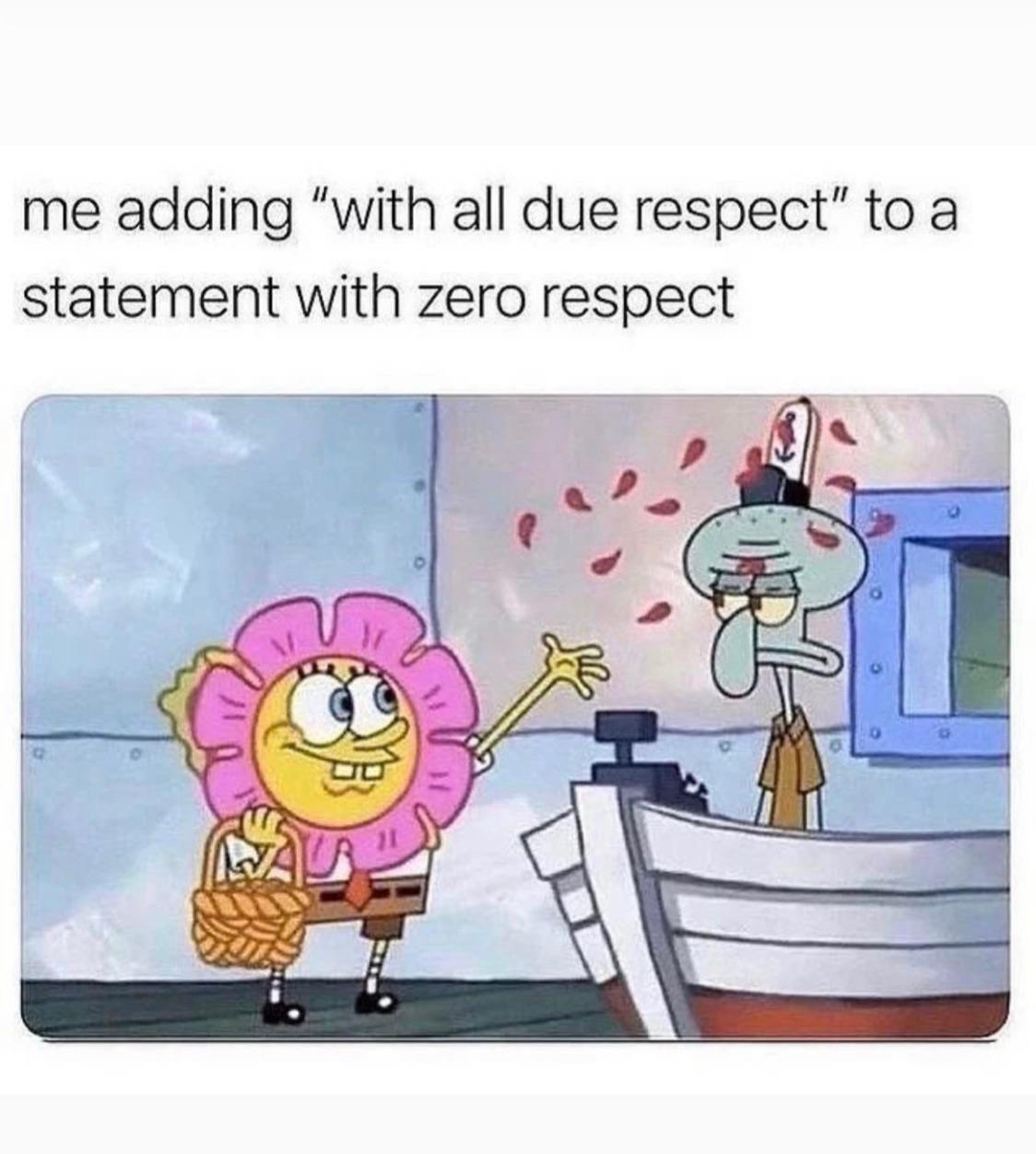 me adding with all due respect to a statement with zero respect