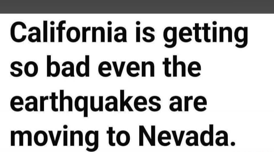 California is getting so bad even the earthquakes are moving to Nevada.