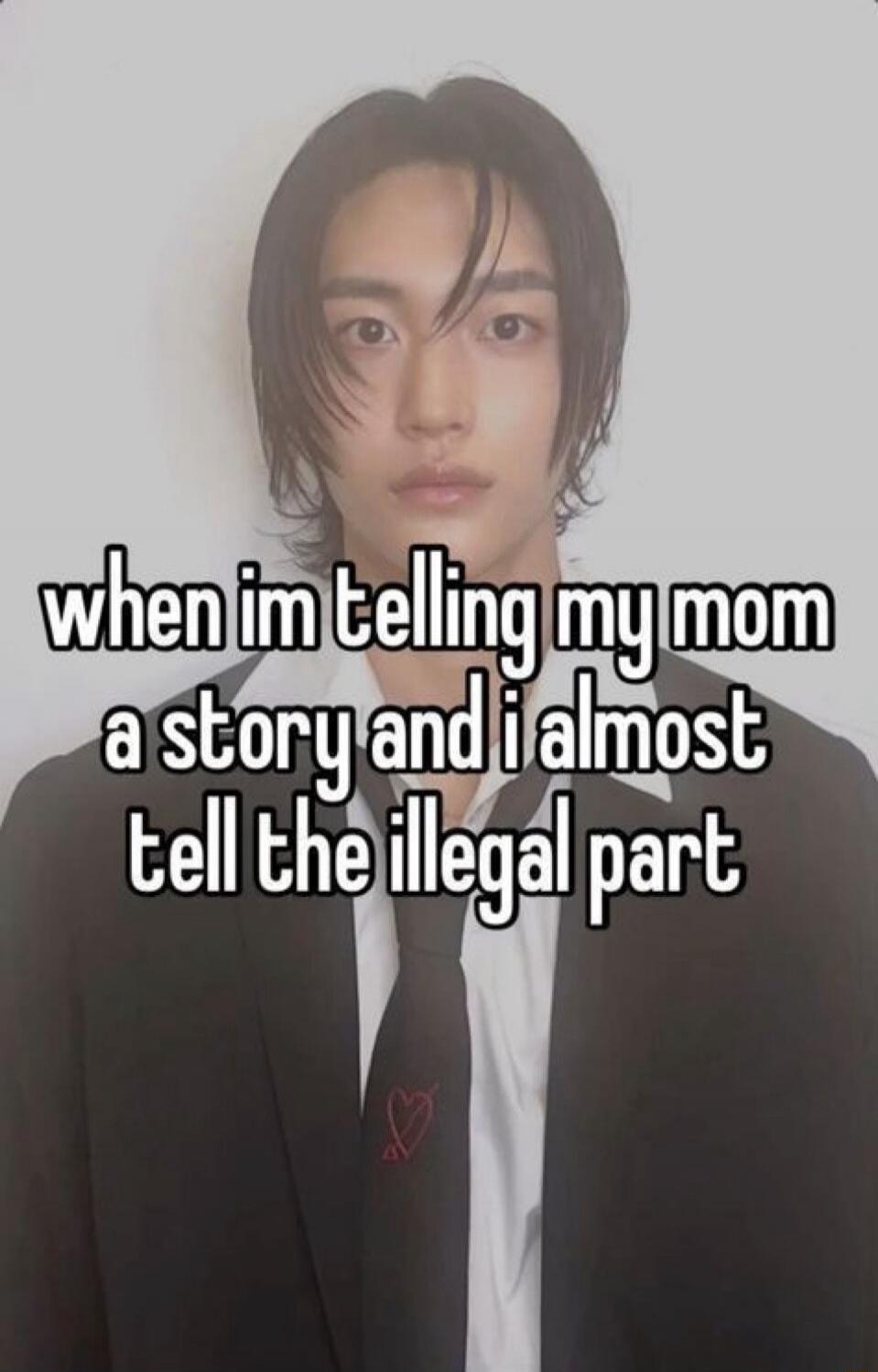 when im telling my mom a story and i almost tell the illegal part