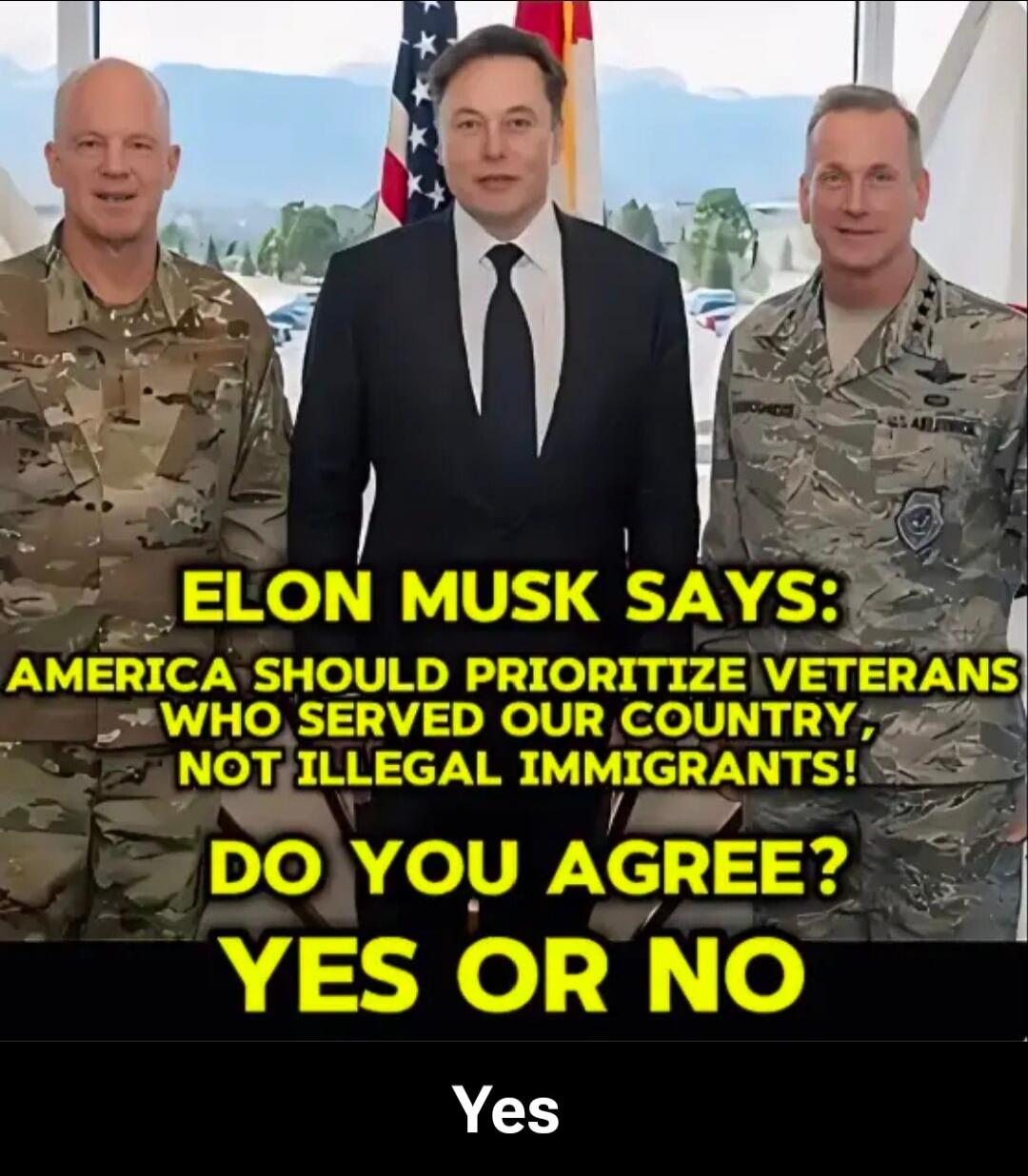 ELON MUSK SAYS: AMERICA SHOULD PRIORITIZE VETERANS WHO SERVED OUR COUNTRY, NOT ILLEGAL IMMIGRANTS. DO YOU AGREE? YES OR NO
Yes