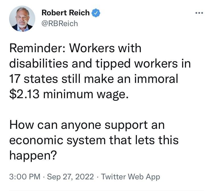 Robert Reich RBReich Reminder Workers with disabilities and tipped workers in 17 states still make an immoral 213 minimum wage How can anyone support an economic system that lets this happen 300 PM Sep 27 2022 Twitter Web App
