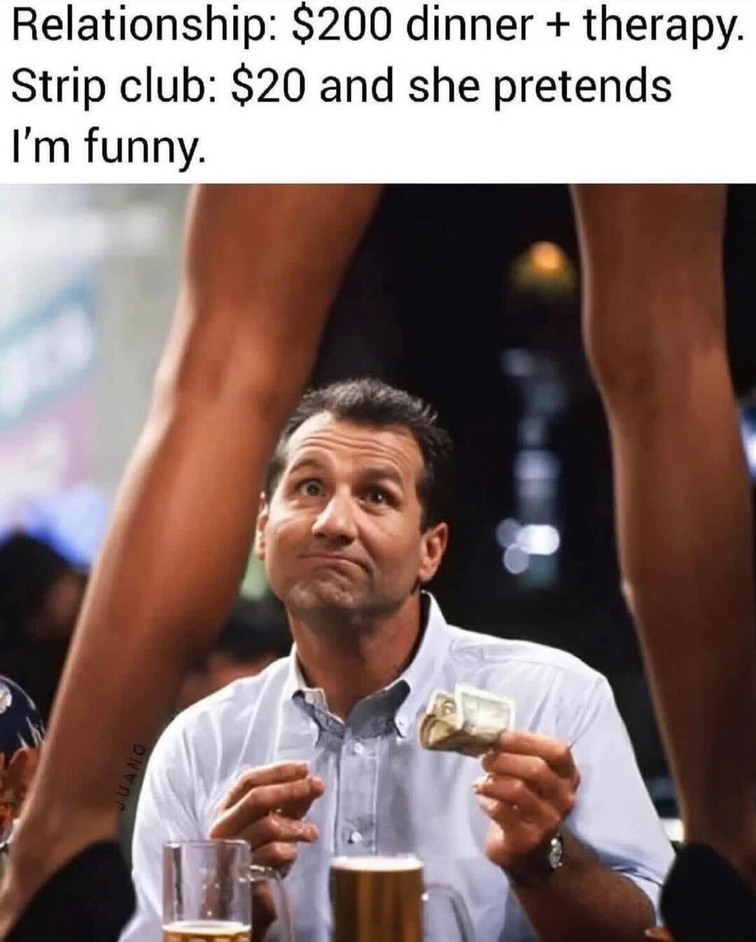 Relationship: $200 dinner + therapy. Strip club: $20 and she pretends I'm funny.