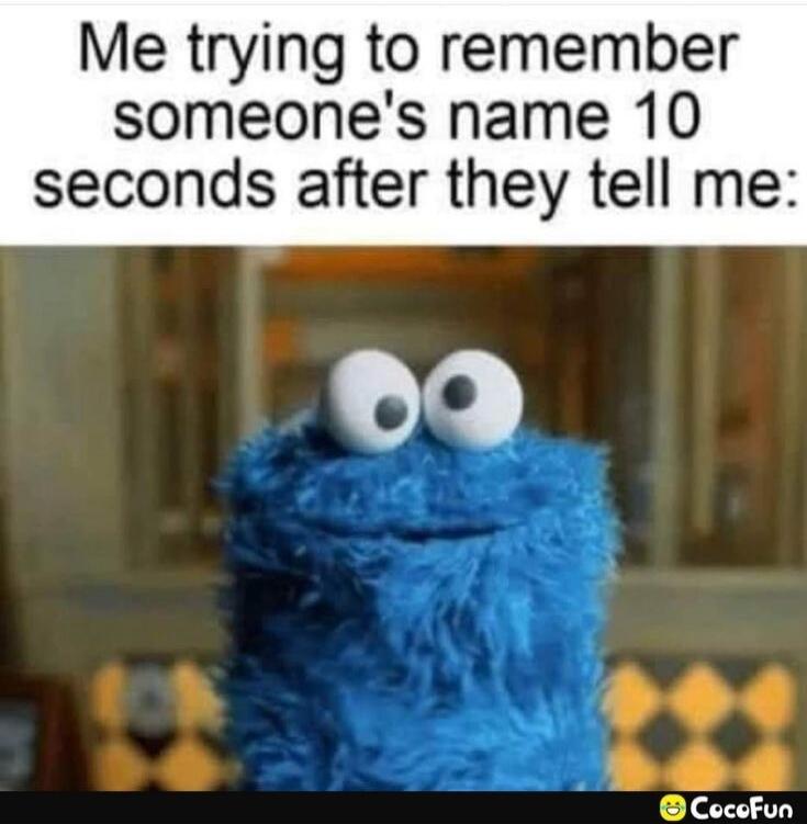 Me trying to remember someone's name 10 seconds after they tell me: