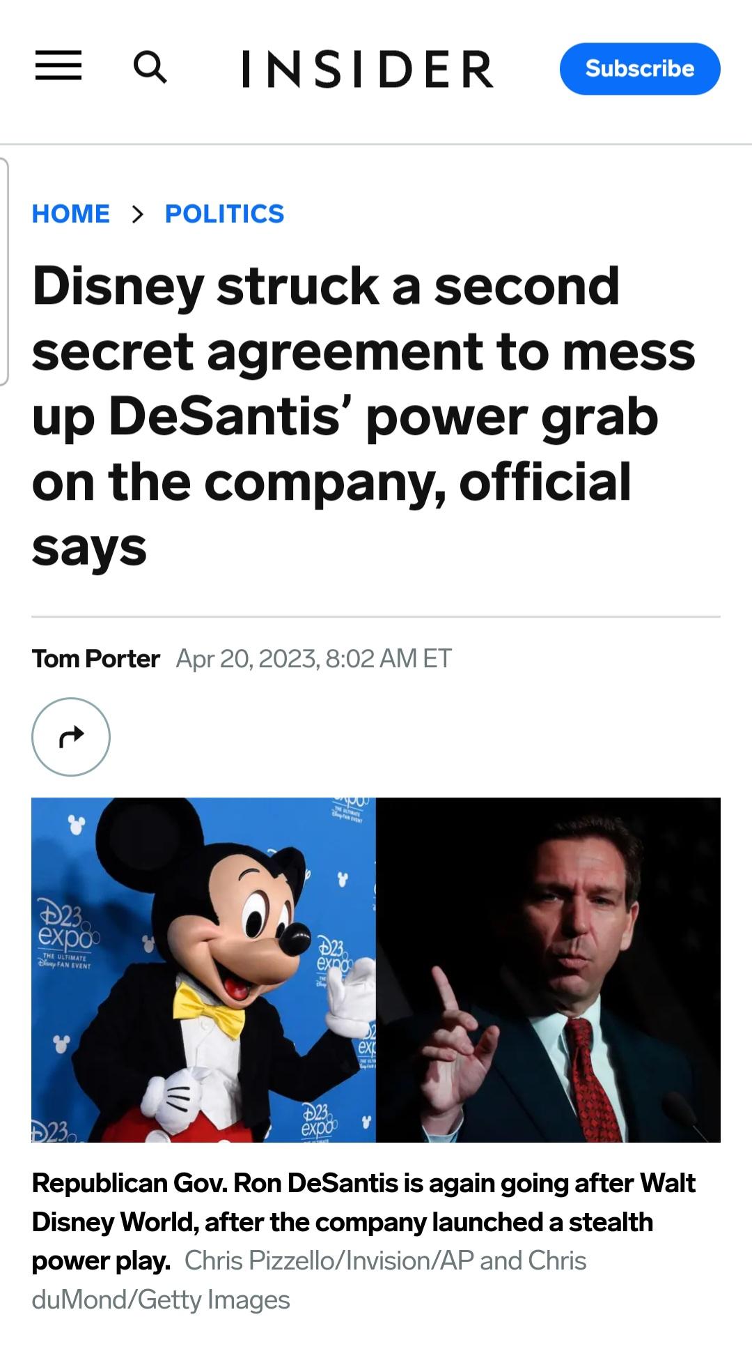 Q INSIDER Disney struck a second secret agreement to mess up DeSantis power grab on the company official says Tom Porter Apr 2 Republican Gov Ron DeSantis is again going after Walt Disney World after the company launched a stealth power play Cii loInvisionAP and Chr yImages