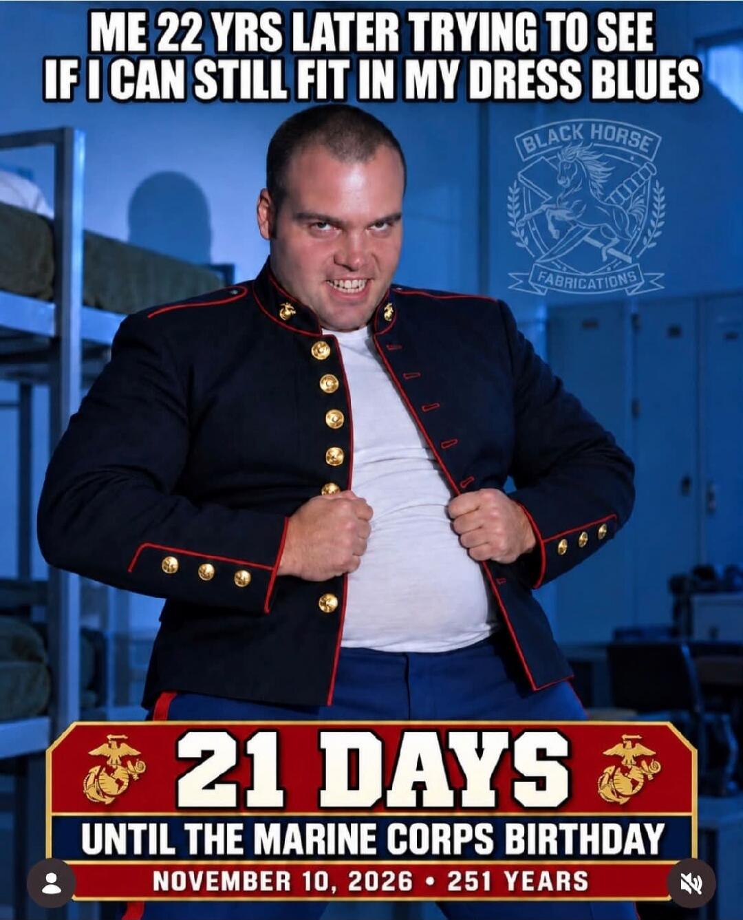 ME 22 YRS LATER TRYING TO SEE IF I CAN STILL FIT IN MY DRESS BLUES. 21 DAYS UNTIL THE MARINE CORPS BIRTHDAY NOVEMBER 10, 2026 • 251 YEARS.