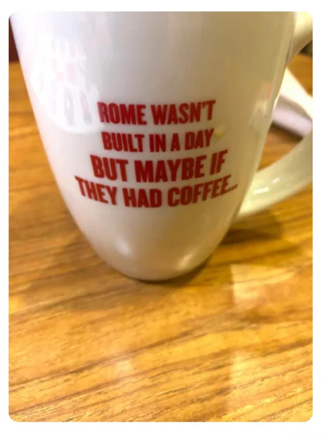 ROME WASN'T BUILT IN A DAY BUT MAYBE IF THEY HAD COFFEE.
