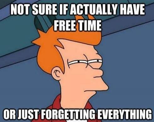 NOT SURE IF ACTUALLY HAVE FREE TIME OR JUST FORGETTING EVERYTHING