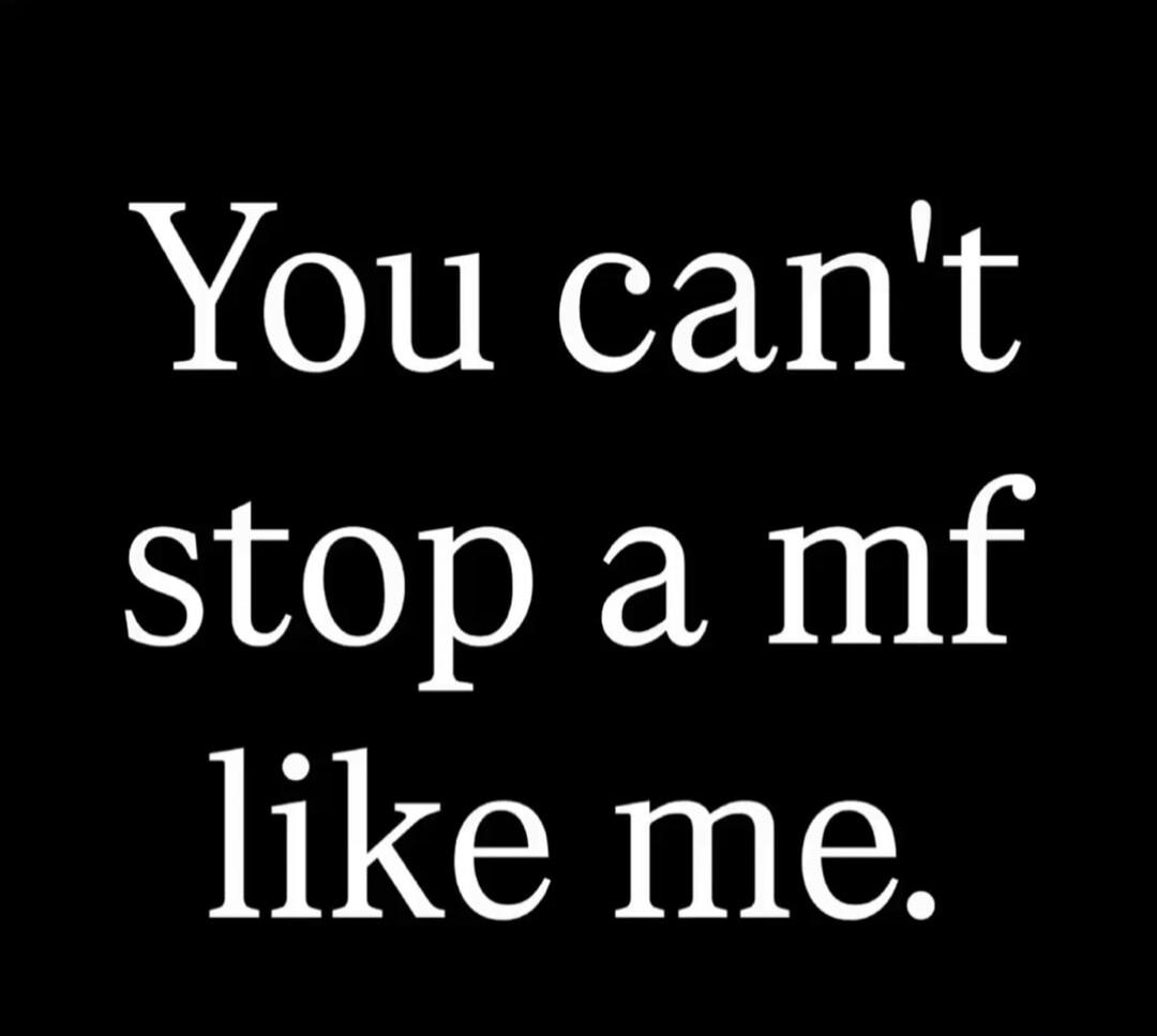 You can't stop a mf like me.