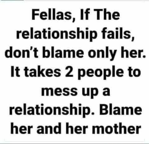 Fellas If The relationship fails dont blame only her It takes 2 people to mess up a relationship Blame her and her mother