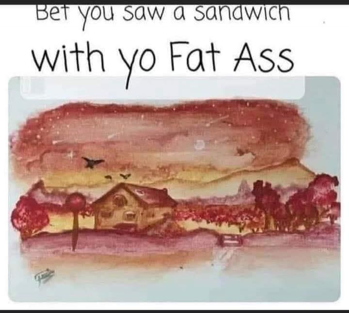 Bet you saw a sandwich with yo Fat Ass