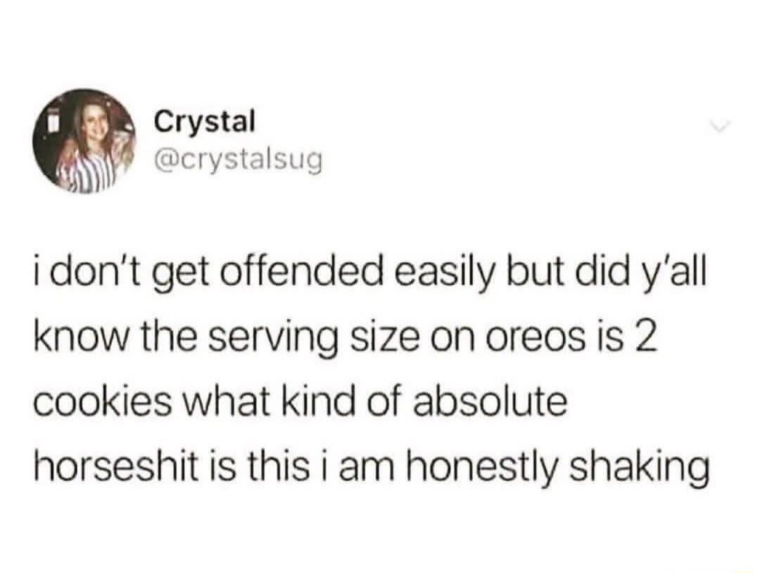 i don't get offended easily but did y'all know the serving size on oreos is 2 cookies what kind of absolute horseshit is this i am honestly shaking