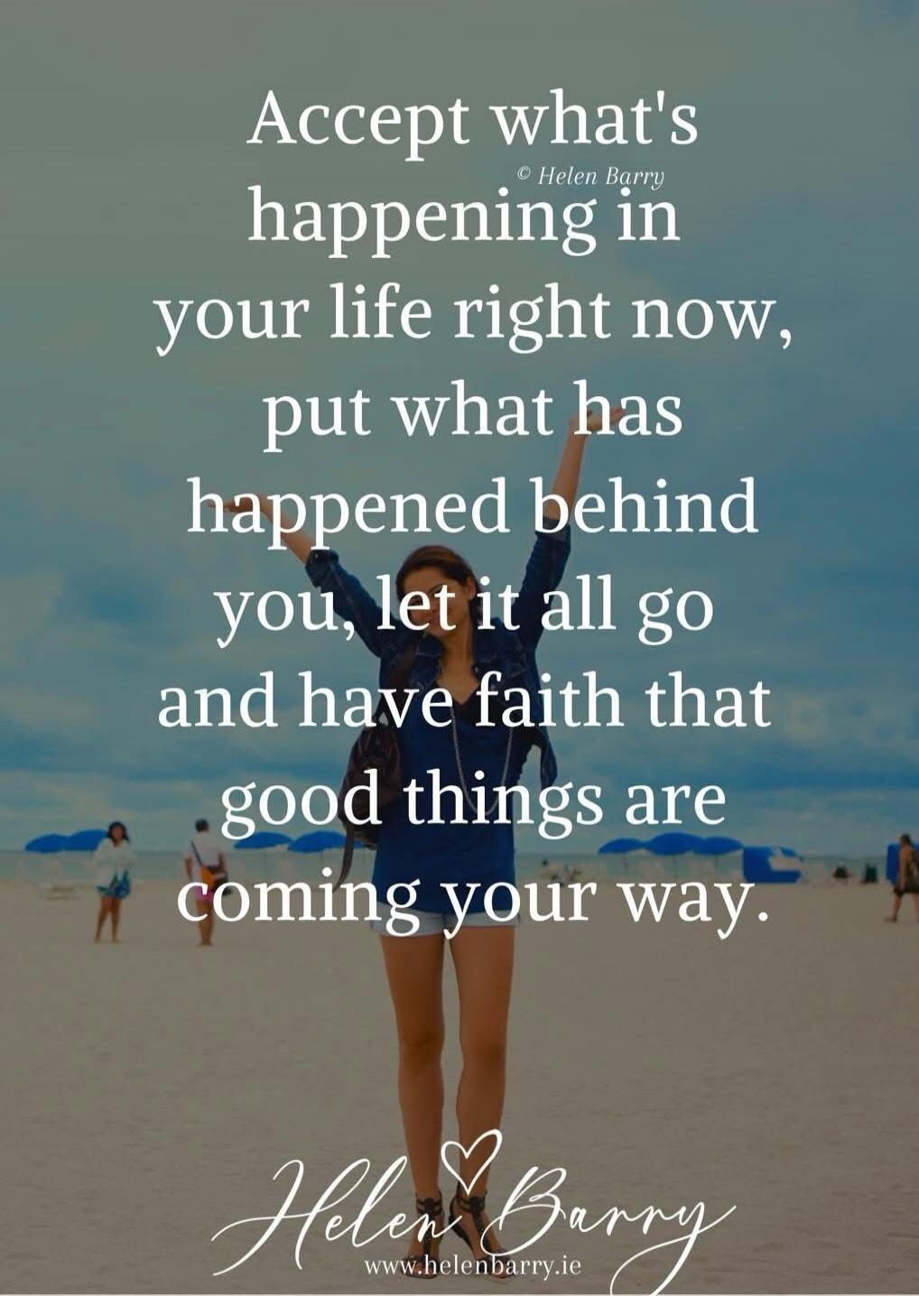 Accept what's happening in your life right now, put what has happened behind you, let it all go and have faith that good things are coming your way. © Helen Barry www.helenbarry.ie