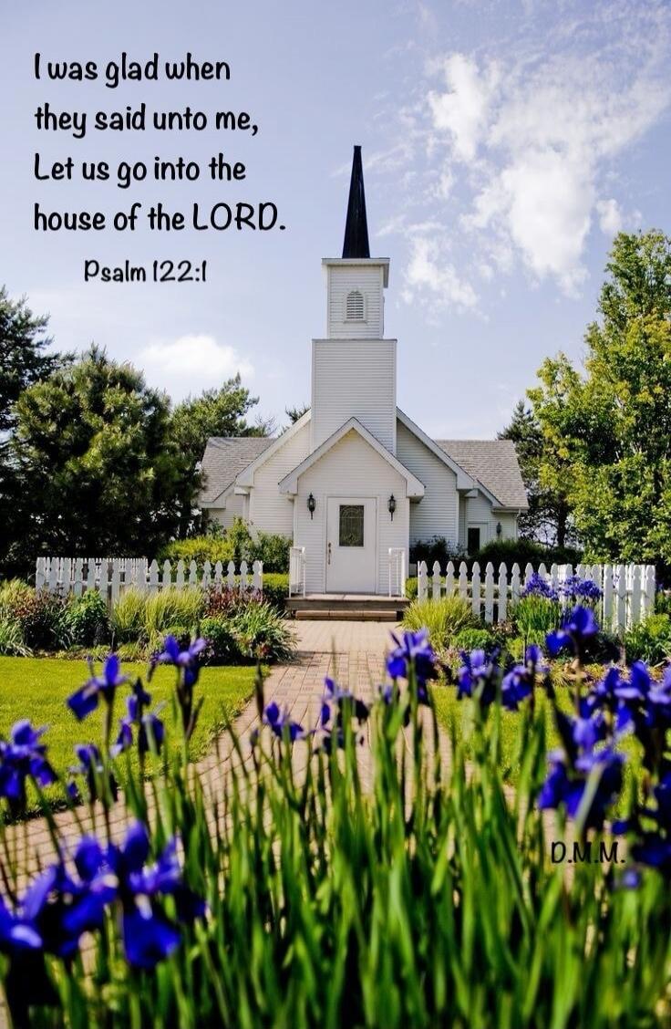 I was glad when they said unto me, Let us go into the house of the LORD. Psalm 122:1 D.M.M.