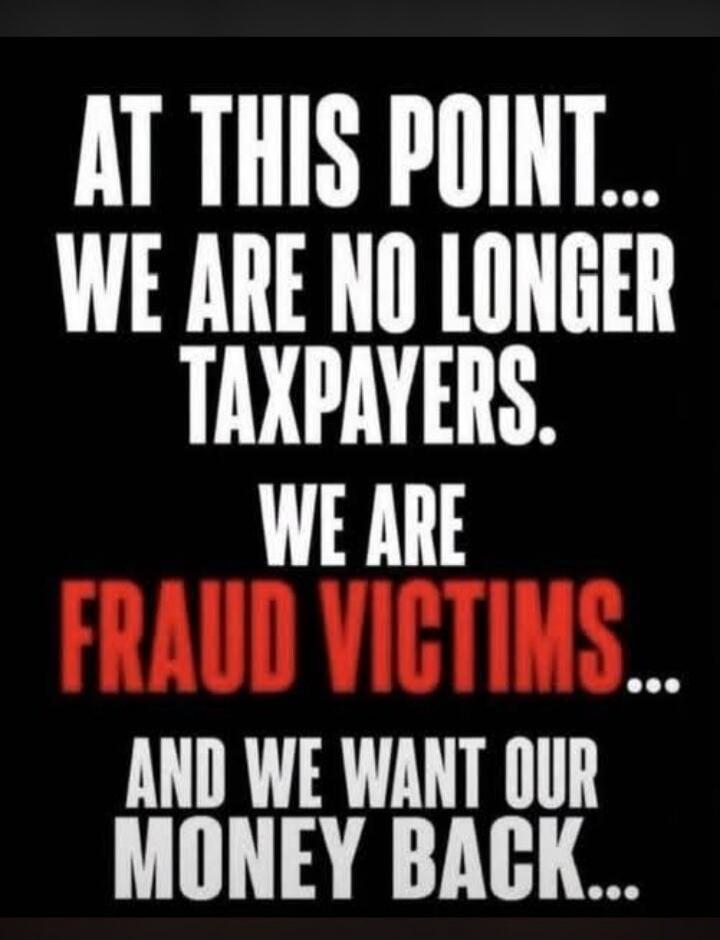 AT THIS POINT... WE ARE NO LONGER TAXPAYERS. WE ARE FRAUD VICTIMS... AND WE WANT OUR MONEY BACK...