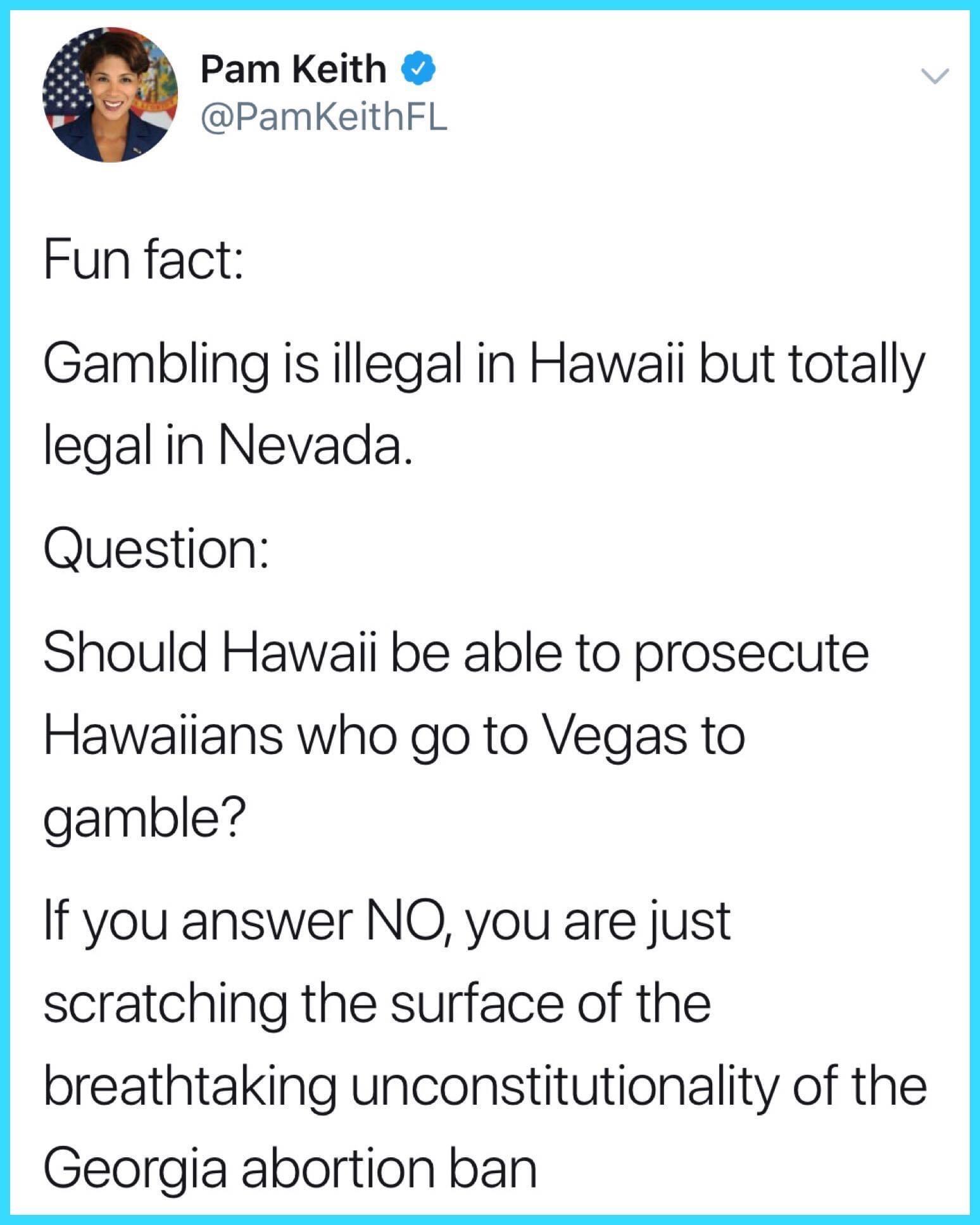 Pam Keith PamKeithFL Fun fact Gambling is illegal in Hawaii but totally legal in Nevada Question Should Hawaii be able to prosecute Hawaiians who go to Vegas to gamble If you answer NO you are just scratching the surface of the breathtaking unconstitutionality of the Georgia abortion ban