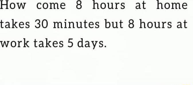 How come 8 hours at home takes 30 minutes but 8 hours at work takes 5 days.