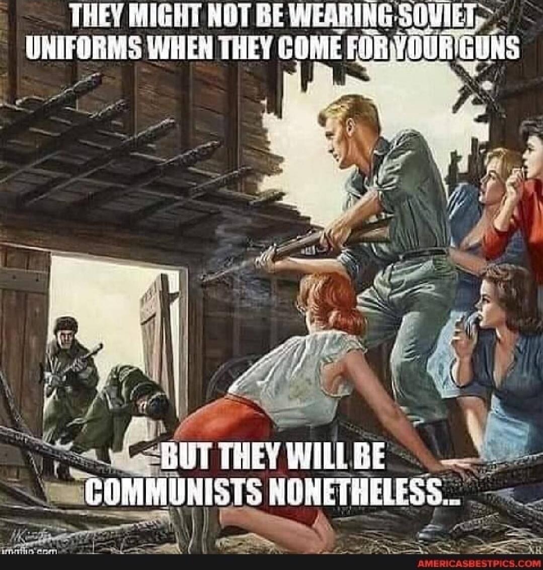 THEY MIGHT NOT BE WEARING SOVIET UNIFORMS WHEN THEY COME FOR YOUR GUNS BUT THEY WILL BE COMMUNISTS NONETHELESS...
