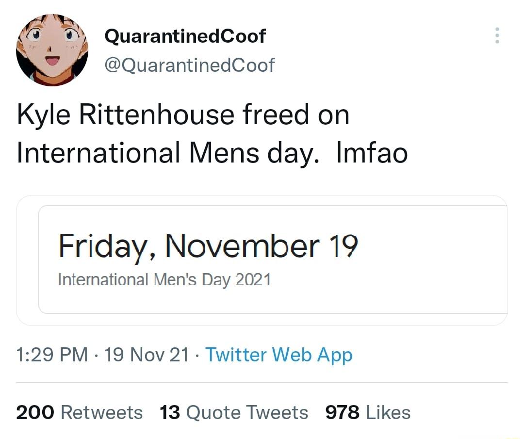 QuarantinedCoof QuarantinedCoof Kyle Rittenhouse freed on International Mens day Imfao Friday November 19 International Mens Day 2021 129 PM 19 Nov 21 Twitter Web App 200 Retweets 13 Quote Tweets 978 Likes