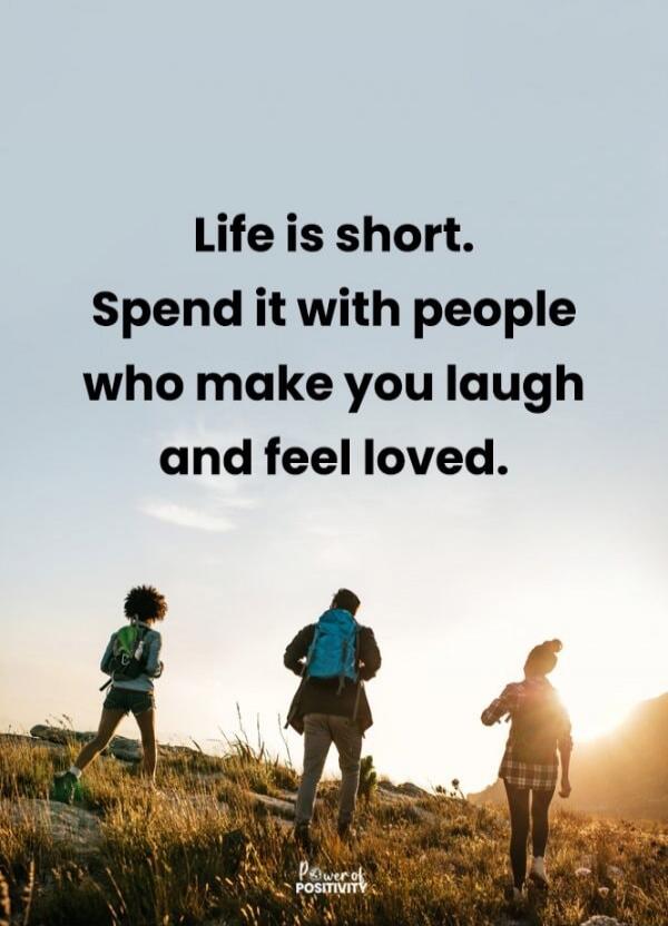 Life is short. Spend it with people who make you laugh and feel loved.