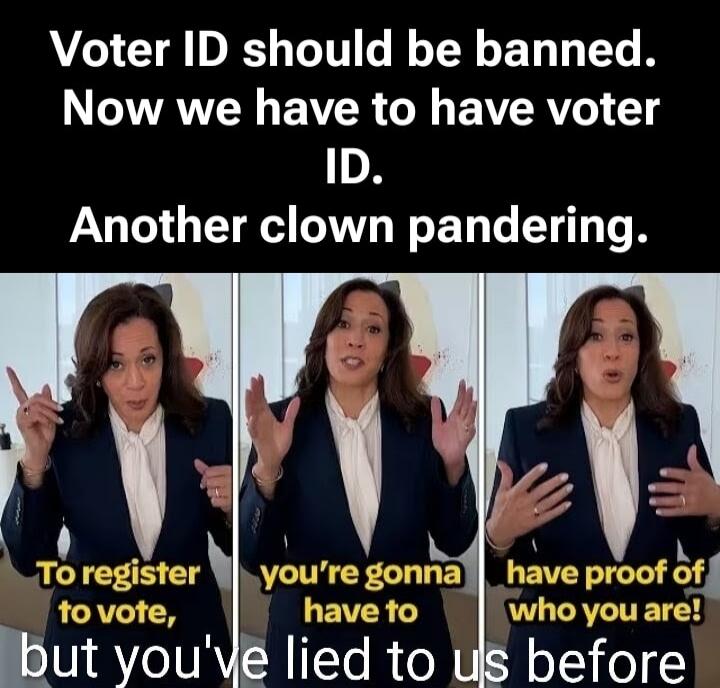 Voter ID should be banned. Now we have to have voter ID. Another clown pandering. To register to vote, you're gonna have to have proof of who you are! but you've lied to us before