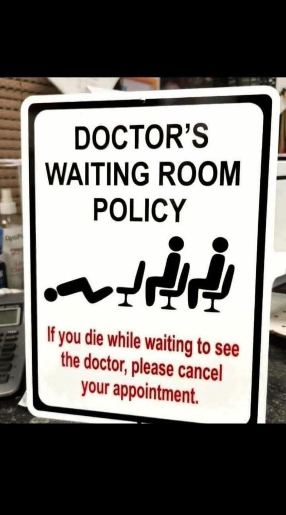 DOCTOR'S WAITING ROOM POLICY If you die while waiting to see the doctor, please cancel your appointment.