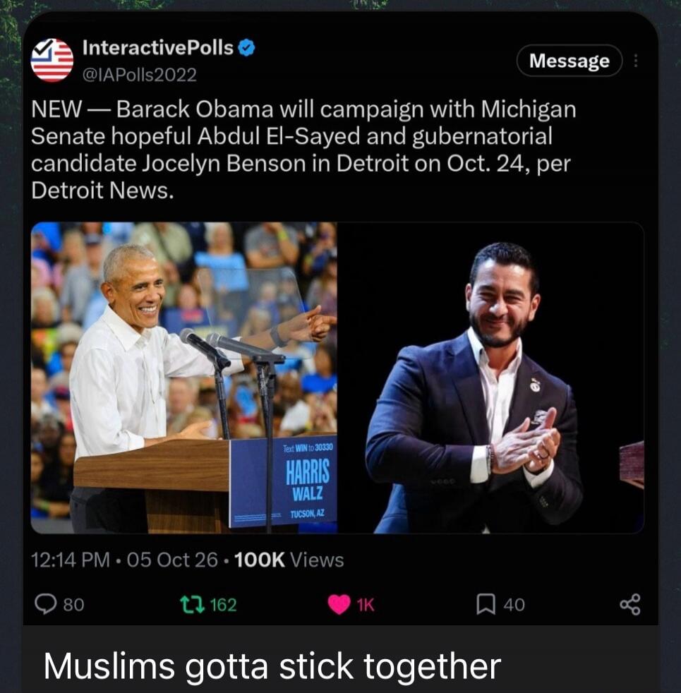 NEW — Barack Obama will campaign with Michigan Senate hopeful Abdul El-Sayed and gubernatorial candidate Jocelyn Benson in Detroit on Oct. 24, per Detroit News. Text WIN to 30330 HARRIS WALZ TUCSON, AZ. Muslims gotta stick together.