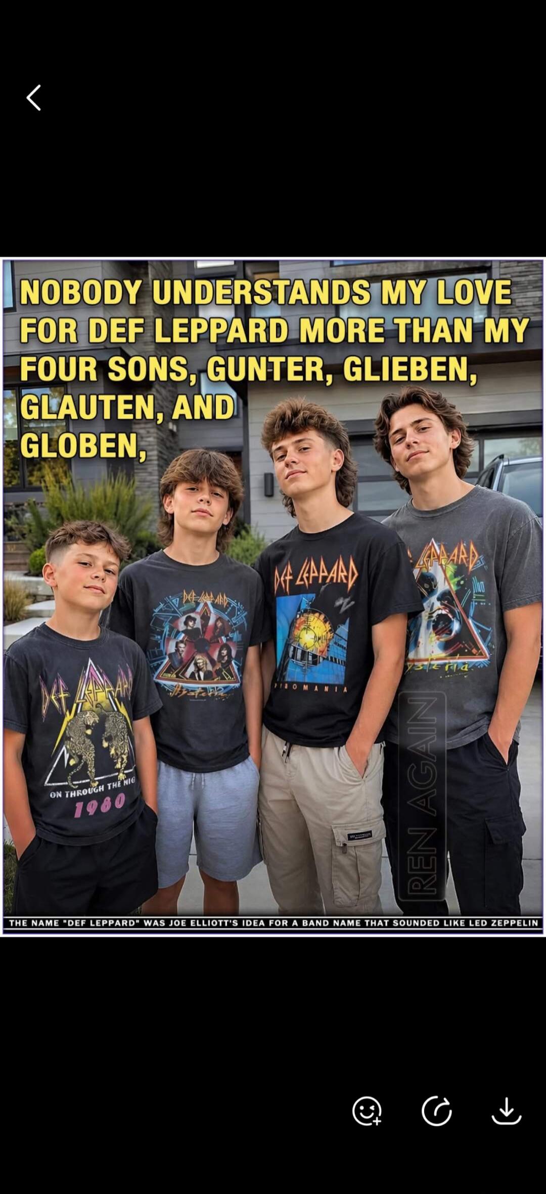NOBODY UNDERSTANDS MY LOVE FOR DEF LEPPARD MORE THAN MY FOUR SONS, GUNTER, GLIEBEN, GLAUTEN, AND GLOBEN. THE NAME 