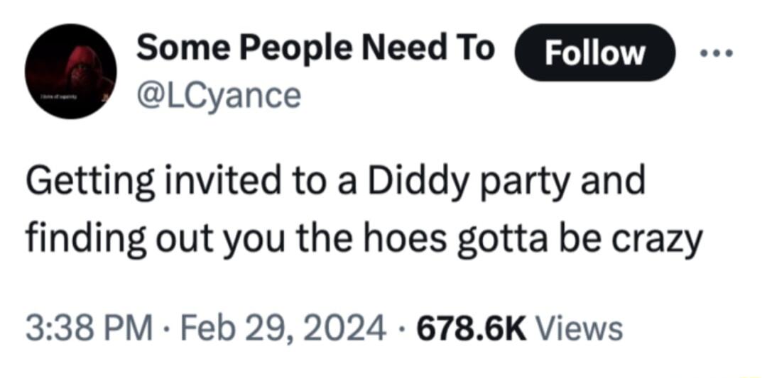 Some People Need To W LCyance Getting invited to a Diddy party and finding out you the hoes gotta be crazy 338 PM Feb 29 2024 6786K Views