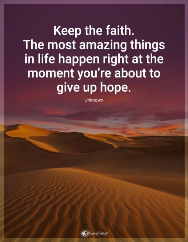 Keep the faith. The most amazing things in life happen right at the moment you’re about to give up hope. Unknown
