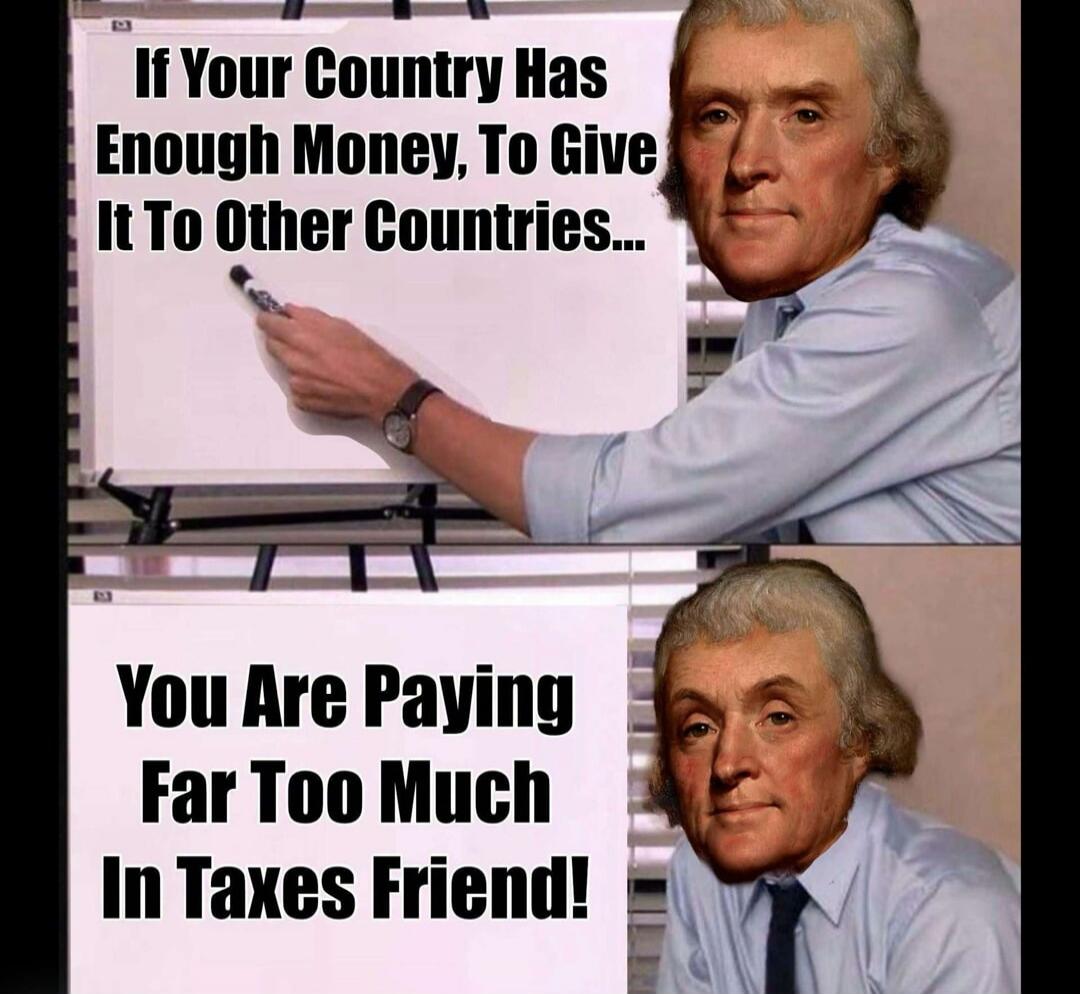 If Your Country Has Enough Money, To Give It To Other Countries... You Are Paying Far Too Much In Taxes Friend!