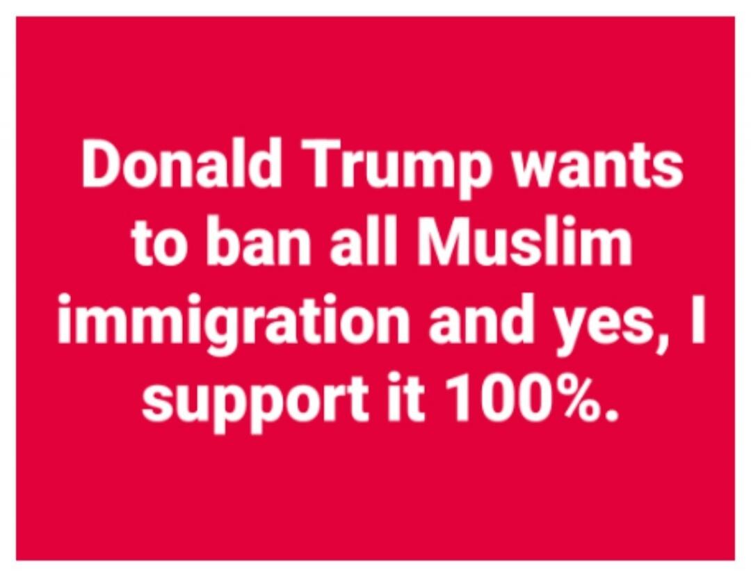 Donald Trump wants to ban all Muslim immigration and yes, I support it 100%.