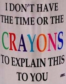 I DON'T HAVE THE TIME OR THE CRAYONS TO EXPLAIN THIS TO YOU