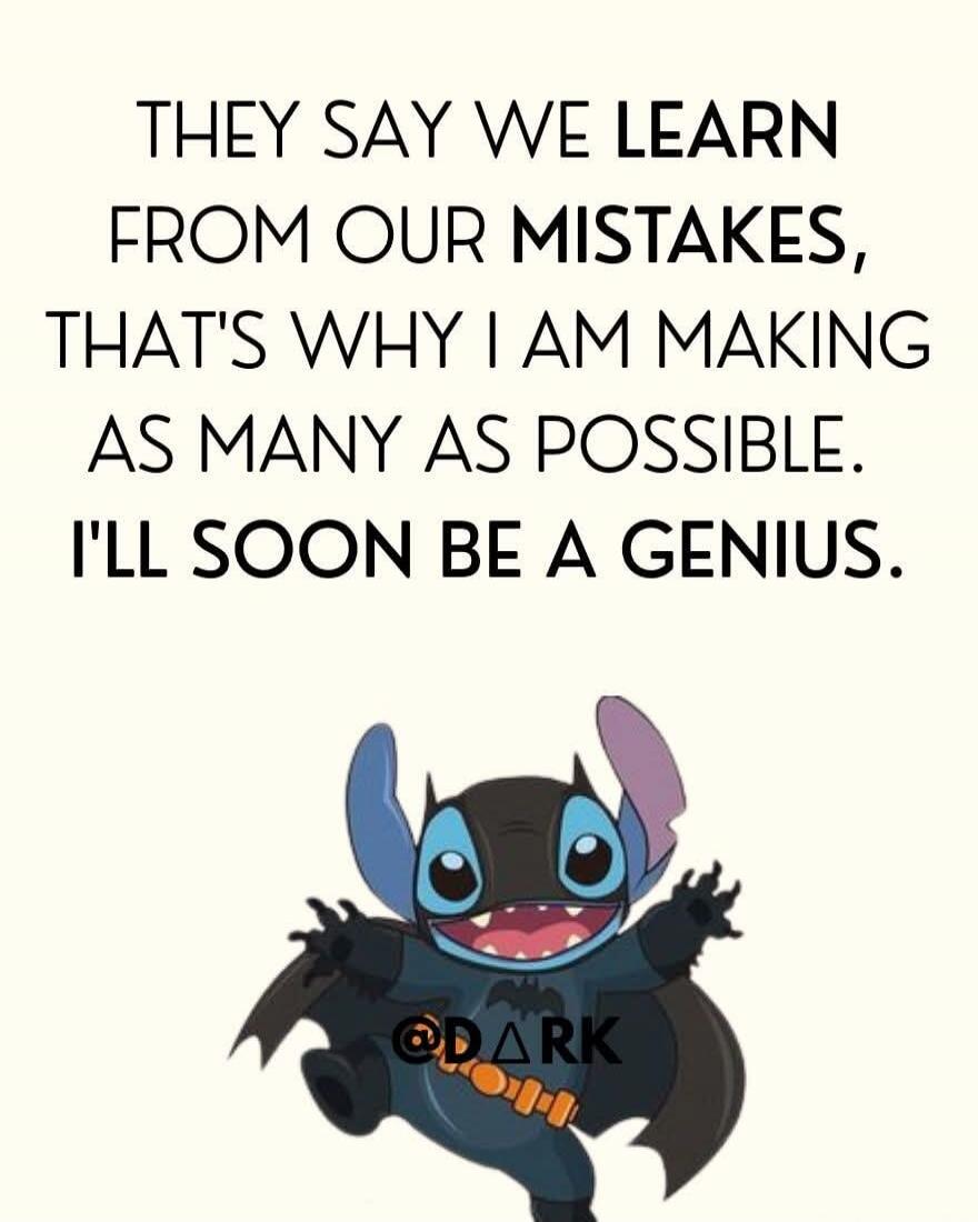 THEY SAY WE LEARN FROM OUR MISTAKES, THAT'S WHY I AM MAKING AS MANY AS POSSIBLE. I'LL SOON BE A GENIUS.