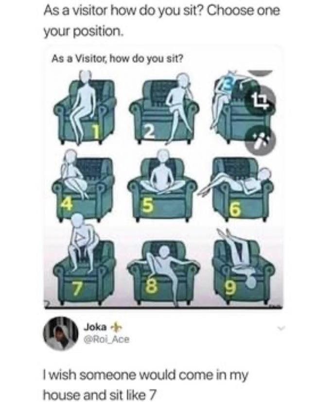 As a visitor how do you sit Choose one your position As a Visitor how do you sit Roi_Ace wish someone would come in my house and sit like 7