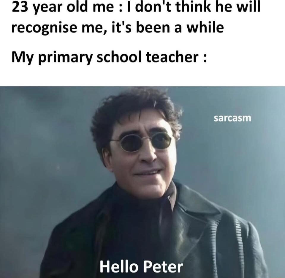 23 year old me recognise me its been a while My primary school teacher sarcasm Hello Peter