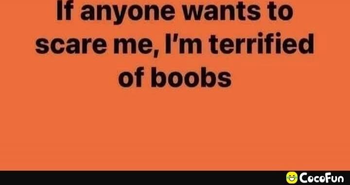 If anyone wants to scare me, I’m terrified of boobs