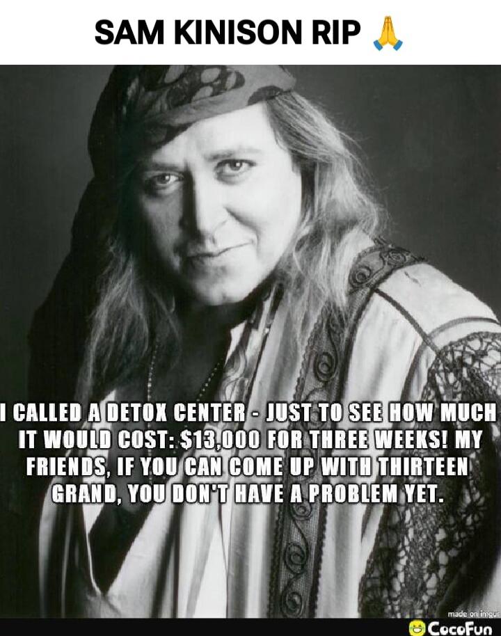 SAM KINISON RIP 🙏
I CALLED A DETOX CENTER - JUST TO SEE HOW MUCH IT WOULD COST: $13,000 FOR THREE WEEKS! MY FRIENDS, IF YOU CAN COME UP WITH THIRTEEN GRAND, YOU DON'T HAVE A PROBLEM YET.