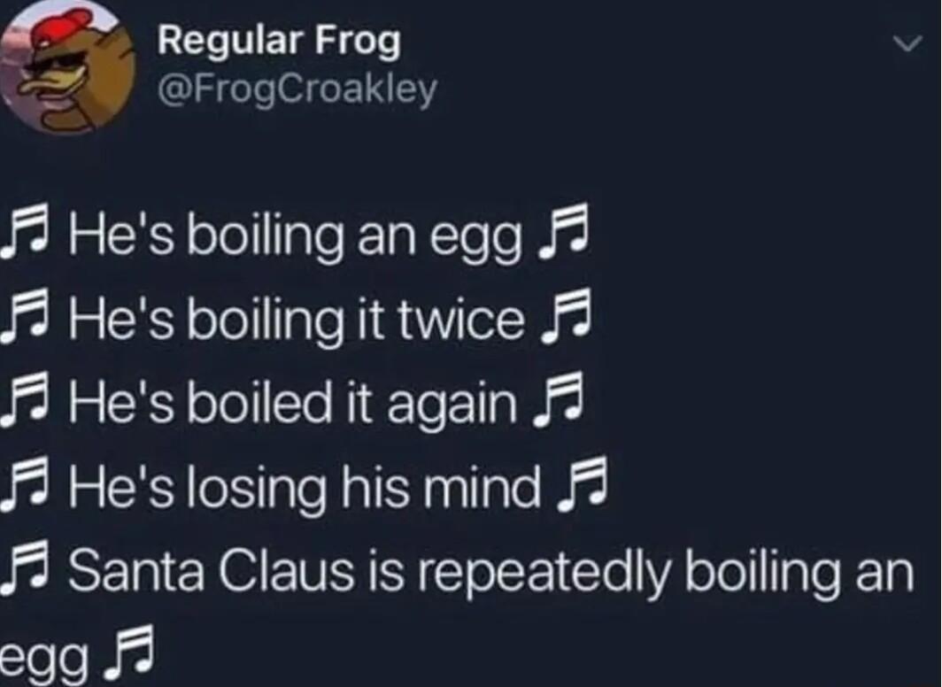Regular Frog FrogCroakley f3 Hes boiling an egg 2 1 Hes boiling it twice 3 1 Hes boiled it again 3 3 Hes losing his mind f3 Santa Claus is repeatedly boiling an eeprl