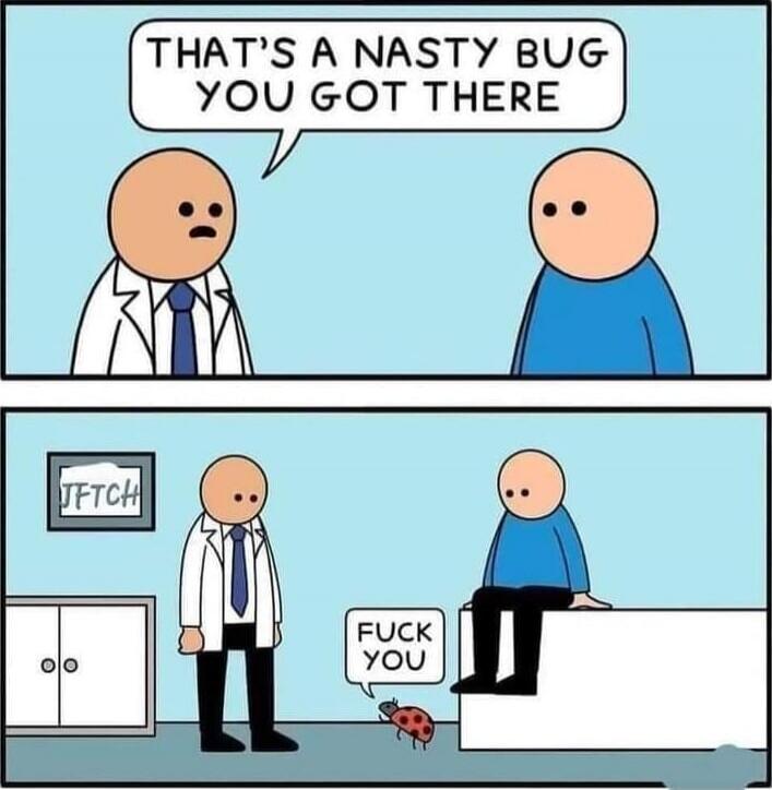 That's a nasty bug you got there
FUCK YOU
